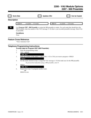 Page 10572207 - 900 Preamble
  Sorts Data   Updates CEU   Can be Copied
Description
 124i Available — 52 trunks. 384i Available — 128 trunks.
INUse Program 2207 - 900 Preamble to assign the 900 preamble to trunks. For each trunk that should have the
900 Preamble, enter the number of the VAU message (1-16) that is your recorded preamble message. Enter 0 for
no preamble.
Conditions
None
Feature Cross Reference
Voice Announce Unit
Telephone Programming Instructions
To enter data for Program 2207 (900 Preamble):
1....