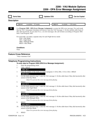 Page 10592209 - OPA Error Message Assignment
  Sorts Data   Updates CEU   Can be Copied
Description
 124i Available— 52 trunks. 384i Available — 128 trunks.
INUse Program 2209 - OPA Error Message Assignment to assign the OPA error message. For each trunk
that the VAU Automated Attendant will answer, enter the VAU message (1-16) the outside caller hears if
they dial incorrectly. If you enter 0 (i.e., no error message), the call reroutes according to Program 1802
Item 3 and Program 1803.
For each trunk, you make...
