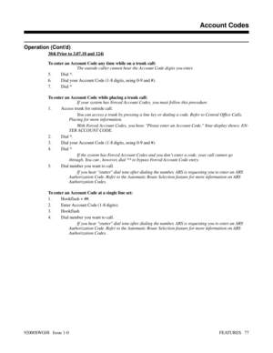 Page 107Operation (Cont’d)
384i Prior to 3.07.10 and 124i
To enter an Account Code any time while on a trunk call:
The outside caller cannot hear the Account Code digits you enter.
5. Dial *.
6. Dial your Account Code (1-8 digits, using 0-9 and #).
7. Dial *
To enter an Account Code while placing a trunk call:
If your system has Forced Account Codes, you must follow this procedure.
1. Access trunk for outside call.
You can access a trunk by pressing a line key or dialing a code. Refer to Central Office Calls,...