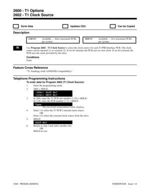 Page 10842602 - T1 Clock Source
  Sorts Data   Updates CEU   Can be Copied
Description
 124i Available — three maximum PCBs
per system. 384i Available — five maximum PCBs
per system.
INUse Program 2602 - T1 Clock Source to select the clock source for each T1/PRI Interface PCB. The clock
source can be internal (1) or external (2). If set for internal, the PCB uses its own clock. If set for external, the
PCB uses the clock provided by the telco.
Conditions
None
Feature Cross Reference
T1 Trunking (with ANI/DNIS...