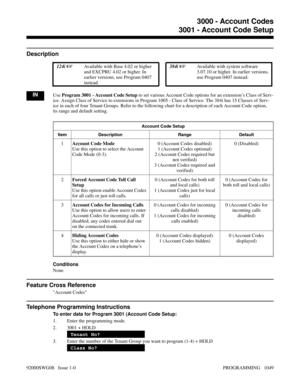 Page 10853000 - Account Codes3001 - Account Code Setup
Description
 124i Available with Base 4.02 or higher
and EXCPRU 4.02 or higher. In
earlier versions, use Program 0407
instead. 384i Available with system software
3.07.10 or higher. In earlier versions,
use Program 0407 instead.
INUse Program 3001 - Account Code Setup to set various Account Code options for an extension’s Class of Serv-
ice. Assign Class of Service to extensions in Program 1005 - Class of Service. The 384i has 15 Classes of Serv-
ice in...