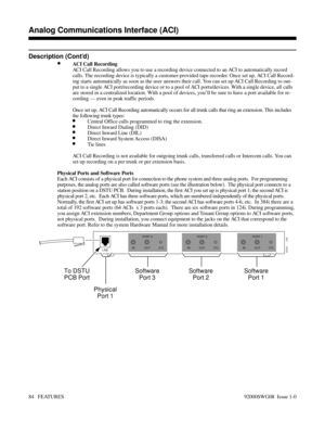 Page 114Description (Cont’d)
•ACI Call Recording
ACI Call Recording allows you to use a recording device connected to an ACI to automatically record
calls. The recording device is typically a customer-provided tape recorder. Once set up, ACI Call Record-
ing starts automatically as soon as the user answers their call. You can set up ACI Call Recording to out-
put to a single ACI port/recording device or to a pool of ACI ports/devices. With a single device, all calls
are stored in a centralized location. With a...