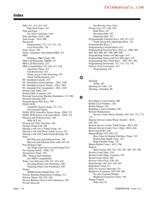 Page 1190Park, 411, 412, 413, 414 
Park Hold Timer, 743 
Park and Page
See Voice Announce Unit 
Park and Page (VAU), 560 
Park Group - 1014, 900 
Passwords
Programming, 713, 714, 715, 716 
User Passwords, 716 
Pause Timer, 740 
Pause, Automatic when behind PBX, 415 
PBX
Flashing a PBX Trunk, 290 
PBX Call Reporting, SMDR, 471 
PBX Call Restriction, 525 
PBX Compatibility, 415, 416, 417, 418 
Automatic Pause, 415 
Call Restriction, 415 
Trunk Access Code Screening, 415 
Trunk Toll Restriction, 415 
PC Attendant...