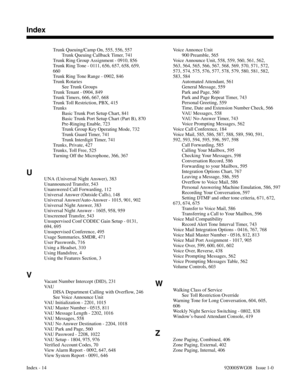 Page 1194Trunk Queuing/Camp On, 555, 556, 557 
Trunk Queuing Callback Timer, 741 
Trunk Ring Group Assignment - 0910, 856 
Trunk Ring Tone - 0111, 656, 657, 658, 659,
660 
Trunk Ring Tone Range - 0902, 846 
Trunk Rotaries
See Trunk Groups 
Trunk Tenant - 0904, 849 
Trunk Timers, 666, 667, 668 
Trunk Toll Restriction, PBX, 415 
Trunks
Basic Trunk Port Setup Chart, 841 
Basic Trunk Port Setup Chart (Part B), 870 
Pre-Ringing Enable, 723 
Trunk Group Key Operating Mode, 732 
Trunk Guard Timer, 741 
Trunk Interdigit...