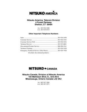 Page 1195Nitsuko America, Telecom Division
4 Forest Parkway
Shelton, CT  06484
TEL: 203-926-5400
FAX: 203-929-0535
Other Important Telephone Numbers
Sales: ...................................................................................... 203-926-5450
Customer Service: .................................................................. 203-926-5444
Customer Service FAX: ......................................................... 203-926-5454
Technical Service:...