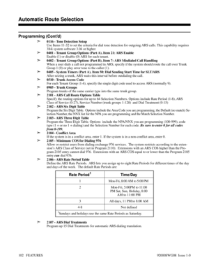 Page 132Programming (Cont’d)
➣
0116 - Tone Detection Setup
Use Items 11-32 to set the criteria for dial tone detection for outgoing ARS calls. This capability requires
384i system software 3.04 or higher.
➣0401 - Tenant Group Options (Part A), Item 21: ARS Enable
Enable (1) or disable (0) ARS for each tenant.
➣0402 - Tenant Group Options (Part B), Item 7: ARS Misdialed Call Handling
When a user dials a call not programmed in ARS, specify if the system should route the call over Trunk
Group 1 (0) or play error...