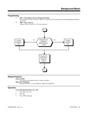 Page 137Programming
➣
0406 - COS Options, Item 53: Background Music
In an extension’s Class of Service, allow (1) or prevent (0) an extension from turning Background Music
on and off.
➣1005 - Class of Service
Assign a Class of Service (1-15) to an extension.
Related Features
Music on Hold
The system can broadcast music to callers on Hold.
Single Line Telephones
Background Music is not available on single line telephones.
Operation
To turn Background Music on or off:
1. Press idle CALL key.
2. Dial 825.
3. Press...