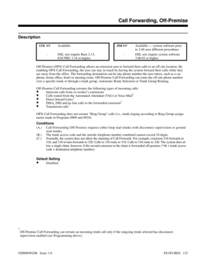 Page 153Call Forwarding, Off-Premise
Description
 124i  Available. 384i Available — system software prior
to 3.04 uses different procedures. 
- DSL sets require Base 2.13,
EXCPRU 2.18 or higher.- DSL sets require system software
3.06.02 or higher.
Off-Premise (OPX) Call Forwarding allows an extension user to forward their calls to an off-site location. By
enabling OPX Call Forwarding, the user can stay in touch by having the system forward their calls while they
are away from the office. The forwarding...