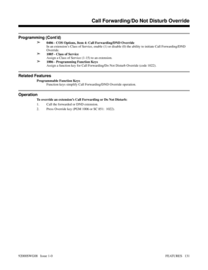 Page 161Programming (Cont’d)
➣
0406 - COS Options, Item 4: Call Forwarding/DND Override
In an extension’s Class of Service, enable (1) or disable (0) the ability to initiate Call Forwarding/DND
Override.
➣1005 - Class of Service
Assign a Class of Service (1-15) to an extension.
➣1006 - Programming Function Keys
Assign a function key for Call Forwarding/Do Not Disturb Override (code 1022). 
Related Features
Programmable Function Keys
Function keys simplify Call Forwarding/DND Override operation.
Operation
To...