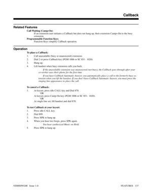 Page 167Related Features
Call Waiting (Camp-On)
If an extension user initiates a Callback but does not hang up, their extension Camps-On to the busy 
extension.
Programmable Function Keys
Function Keys simplify Callback operation.
Operation
To place a Callback:
1. Call unavailable (busy or unanswered) extension.
2. Dial 2 or press Callback key (PGM 1006 or SC 851:  1020).
3. Hang up.
4. Lift handset when busy extension calls you back.
If the unavailable extension was unanswered (not busy), the Callback goes...