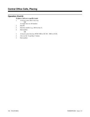 Page 192Operation (Cont’d)
To place a call over a specific trunk:
1. At keyset, press idle CALL key.
OR
At single line set, lift handset.
2. Dial #9.
3. Dial line number (e.g., 005 for line 5).
4. Dial number.
OR
1. At keyset, press line key (PGM 1006 or SC 851:  0001 to 0128).
2. Also see the Loop Keys feature.
3. Dial number.
Features B-D
Central Office Calls, Placing
162   FEATURES92000SWG08   Issue 1-0 