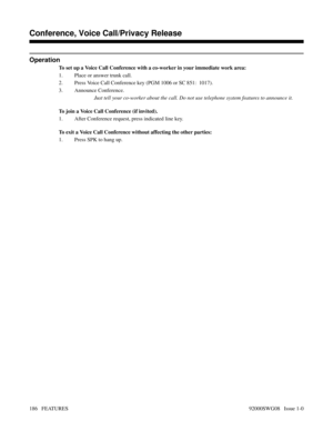 Page 216Operation
To set up a Voice Call Conference with a co-worker in your immediate work area:
1. Place or answer trunk call.
2. Press Voice Call Conference key (PGM 1006 or SC 851:  1017).
3. Announce Conference.
Just tell your co-worker about the call. Do not use telephone system features to announce it.
To join a Voice Call Conference (if invited).
1. After Conference request, press indicated line key.
To exit a Voice Call Conference without affecting the other parties:
1. Press SPK to hang up.
Features...