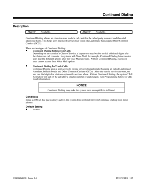 Page 217Continued Dialing
Description
 124i Available. 384i Available.
Continued Dialing allows an extension user to dial a call, wait for the called party to answer and then dial
additional digits. This helps users that need services like Voice Mail, automatic banking and Other Common 
Carriers (OCCs).
There are two types of Continued Dialing:
•Continued Dialing for Intercom Calls
Depending on an extension’s Class of Service, a keyset user may be able to dial additional digits after
their Intercom call...