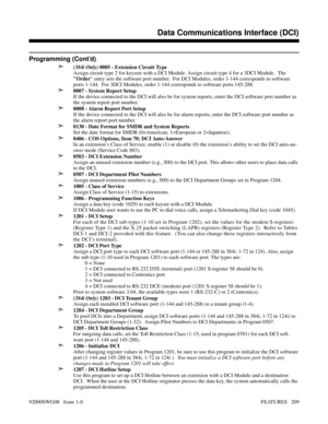 Page 239Programming (Cont’d)
➣
(384i Only) 0005 - Extension Circuit Type
Assign circuit type 2 for keysets with a DCI Module. Assign circuit type 4 for a 3DCI Module.  The 
Order entry sets the software port number.  For DCI Modules, order 1-144 corresponds to software
ports 1-144.  For 3DCI Modules, order 1-144 corresponds to software ports 145-288.
➣0007 - System Report Setup
If the device connected to the DCI will also be for system reports, enter the DCI software port number as
the system report port...