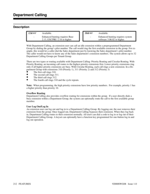 Page 242Department Calling
Description
 124i Available. 384i Available.
- Enhanced hunting requires Base
2.13, EXCPRU 2.18 or higher.- Enhanced hunting requires system
software 3.06.02 or higher.
With Department Calling, an extension user can call an idle extension within a preprogrammed Department
Group by dialing the group’s pilot number. The call would ring the first available extension in the group. For ex-
ample, this would let a caller dial the Sales department just by knowing the Sales department’s...