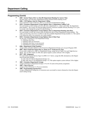 Page 248Programming (Cont’d)
➣
0405 - System Timers (Part A), Item 80: Department Hunting No Answer Time
Set how long a call will ring a Department Group extension before hunting occurs.
➣0406 - COS Options, Item 64: Department Calling
In an extension’s Class of Service, allow (1) or prevent (0) Department Calling.
➣0410 - Extension (Department) Group Options, Item 1: Department Calling Cycle
For each tenant, set the routing cycle for calls into a department (i.e., when a user dials  the department
pilot...