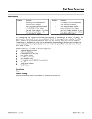 Page 257Dial Tone Detection
Description
 124i Available. 384i Available.
- Allocating circuits for Dial Tone
Detection is not required.- Allocating CDTU circuits for Dial
Tone Detection is required.
- Tone Detection Setup requires Base
2.13, EXCPRU 2.18 or higher.- Tone Detection Setup requires
system software 3.04 or higher.
- The Next Trunk in Rotary if No Dial
Tone option requires Base 4.02,
EXCPRU 4.02 or  higher.- The Next Trunk in Rotary if No Dial
Tone option requires system software
version 3.07.10 or...