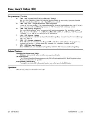 Page 268Programming (Cont’d)
➣
1807 - DID Translation Table Expected Number of Digits
For each DID Translation Table (1-8), enter the number of digits the table expects to receive from the
CO. For example, for a table used with 3-digit DID service, enter 3.
➣1808 - DID Trunk Group to Translation Table Assignment
Assign the DID trunk groups (1-128) to translation tables. If all the DID trunks use the same type of DID serv-
ice, you may have only one DID trunk group and one DID Translation Table (with many...