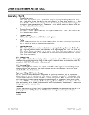 Page 276Description (Cont’d)
•Trunk Group Access
DISA callers may be able to access a specific trunk group for outgoing calls through the system.  To ac-
cess a Trunk Group, the user dials Service Code 804 followed by the Trunk Group number (e.g., 1).  This
allows the DISA caller to place an outgoing call over the selected group.  Trunk Group Access bypasses
the system’s Trunk Group Routing/ARS.  As with dial 9 access, any toll charges are incurred by the sys-
tem.  Also see Direct Trunk Access below.
•Common...