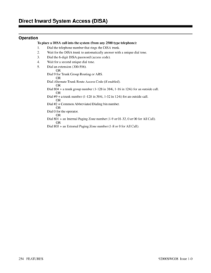 Page 284Operation
To place a DISA call into the system (from any 2500 type telephone):
1. Dial the telephone number that rings the DISA trunk.
2. Wait for the DISA trunk to automatically answer with a unique dial tone.
3. Dial the 6-digit DISA password (access code).
4. Wait for a second unique dial tone.
5. Dial an extension (300-556).
OR
Dial 9 for Trunk Group Routing or ARS.
OR
Dial Alternate Trunk Route Access Code (if enabled).
OR
Dial 804 + a trunk group number (1-128 in 384i, 1-16 in 124i) for an outside...