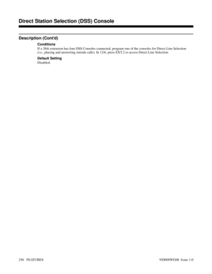 Page 286Description (Cont’d)
Conditions
If a 384i extension has four DSS Consoles connected, program one of the consoles for Direct Line Selection
(i.e., placing and answering outside calls). In 124i, press EXT.2 to access Direct Line Selection.
Default Setting
Disabled.
Features D-M
Direct Station Selection (DSS) Console
256   FEATURES92000SWG08  Issue 1-0 