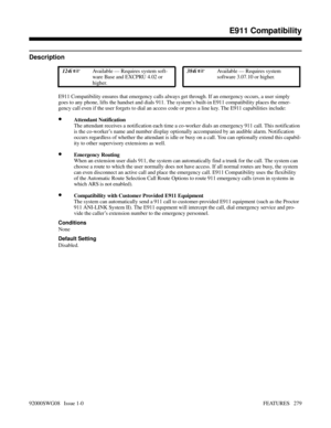 Page 309E911 Compatibility
Description
 124i Available — Requires system soft-
ware Base and EXCPRU 4.02 or
higher. 384i Available — Requires system
software 3.07.10 or higher.
E911 Compatibility ensures that emergency calls always get through. If an emergency occurs, a user simply
goes to any phone, lifts the handset and dials 911. The system’s built-in E911 compatibility places the emer-
gency call even if the user forgets to dial an access code or press a line key. The E911 capabilities include:
•Attendant...