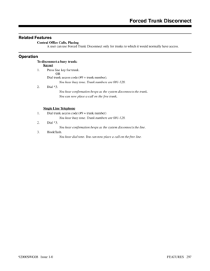 Page 327Related Features
Central Office Calls, Placing
A user can use Forced Trunk Disconnect only for trunks to which it would normally have access.
Operation
To disconnect a busy trunk:
Keyset
1. Press line key for trunk.
OR
Dial trunk access code (#9 + trunk number).
You hear busy tone. Trunk numbers are 001-128.
2. Dial *3.
You hear confirmation beeps as the system disconnects the trunk.
You can now place a call on the free trunk.
Single Line Telephone
1. Dial trunk access code (#9 + trunk number)
You hear...