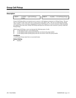 Page 328Group Call Pickup
Description
 124i Available — eight Call Pickup
Groups. 384i Available — 32 Call Pickup Groups.
Group Call Pickup allows an extension user to answer a call ringing an extension in a Pickup Group.  This per-
mits co-workers in the same work area to easily answer each other’s calls.  The user can intercept the ringing
call by dialing a code or pressing a programmed Group Call Pickup key. If several extensions within the group
are ringing at the same time, Group Call Pickup intercepts...