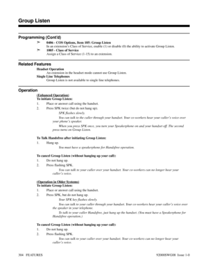 Page 334Programming (Cont’d)
➣
0406 - COS Options, Item 105: Group Listen
In an extension’s Class of Service, enable (1) or disable (0) the ability to activate Group Listen.
➣1005 - Class of Service
Assign a Class of Service (1-15) to an extension.
Related Features
Headset Operation
An extension in the headset mode cannot use Group Listen.
Single Line Telephones
Group Listen is not available to single line telephones.
Operation
(Enhanced Operation)
To initiate Group Listen:
1. Place or answer call using the...