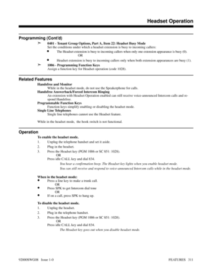 Page 341Programming (Cont’d)
➣
0401 - Tenant Group Options, Part A, Item 22: Headset Busy Mode
Set the conditions under which a headset extension is busy to incoming callers:
•The Headset extension is busy to incoming callers when only one extension appearance is busy (0).
OR
•Headset extension is busy to incoming callers only when both extension appearances are busy (1).
➣1006 - Programming Function Keys
Assign a function key for Headset operation (code 1028).
Related Features
Handsfree and Monitor
While in the...