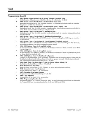 Page 346Programming (Cont’d)
➣
0402 - Tenant Group Options (Part B), Item 4: Hold Key Operating Mode
Set the function of the extension’s HOLD key: System (0) or Exclusive  (1) Hold.
➣0405 - System Timers (Part A), Item 2: Exclusive Hold Recall Time
Set the Exclusive Hold Recall Time (0-64800 seconds).  A call on Exclusive Hold recalls the extension
that placed it on Hold after this interval.
➣0405 - System Timers (Part A), Item 3: Exclusive Hold Recall Callback Time
Set the Hold Recall Time (0-64800 seconds).  A...