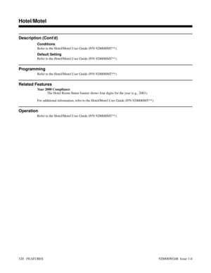 Page 350Description (Cont’d)
Conditions
Refer to the Hotel/Motel User Guide (P/N 92000HMT**).
Default Setting
Refer to the Hotel/Motel User Guide (P/N 92000HMT**).
Programming
Refer to the Hotel/Motel User Guide (P/N 92000HMT**).
Related Features
Year 2000 Compliance
The Hotel Room Status banner shows four digits for the year (e.g., 2001).
For additional information, refer to the Hotel/Motel User Guide (P/N 92000HMT**).
Operation
Refer to the Hotel/Motel User Guide (P/N 92000HMT**).
Features D-M
Hotel/Motel
320...