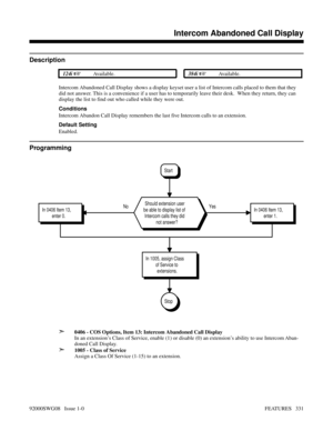 Page 361Intercom Abandoned Call Display
Description
 124i Available. 384i Available.
Intercom Abandoned Call Display shows a display keyset user a list of Intercom calls placed to them that they
did not answer. This is a convenience if a user has to temporarily leave their desk.  When they return, they can
display the list to find out who called while they were out.
Conditions
Intercom Abandon Call Display remembers the last five Intercom calls to an extension.
Default Setting
Enabled.
Programming
➣
0406 - COS...