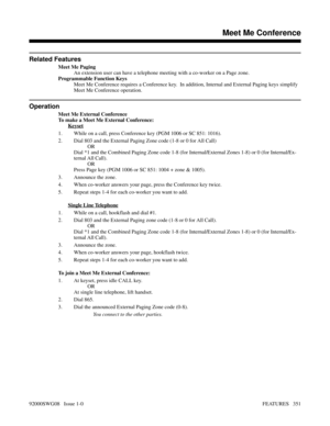 Page 381Related Features
Meet Me Paging
An extension user can have a telephone meeting with a co-worker on a Page zone.
Programmable Function Keys
Meet Me Conference requires a Conference key.  In addition, Internal and External Paging keys simplify
Meet Me Conference operation.
Operation
Meet Me External Conference
To make a Meet Me External Conference:
Keyset
1. While on a call, press Conference key (PGM 1006 or SC 851: 1016).
2. Dial 803 and the External Paging Zone code (1-8 or 0 for All Call)
OR
Dial *1 and...