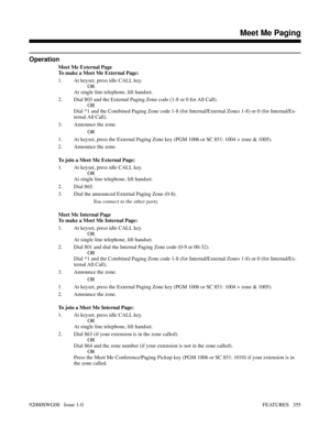 Page 385Operation
Meet Me External Page
To make a Meet Me External Page:
1. At keyset, press idle CALL key.
OR
At single line telephone, lift handset.
2. Dial 803 and the External Paging Zone code (1-8 or 0 for All Call).
OR
Dial *1 and the Combined Paging Zone code 1-8 (for Internal/External Zones 1-8) or 0 (for Internal/Ex-
ternal All Call).
3. Announce the zone.
OR
1. At keyset, press the External Paging Zone key (PGM 1006 or SC 851: 1004 + zone & 1005).
2. Announce the zone.
To join a Meet Me External Page:...