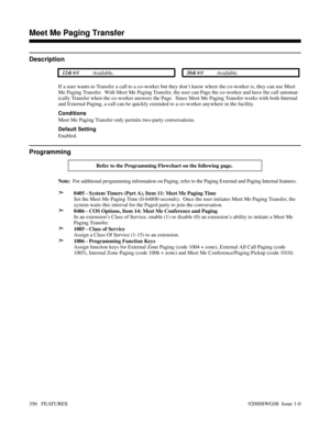 Page 386Meet Me Paging Transfer
Description
 124i Available. 384i Available.
If a user wants to Transfer a call to a co-worker but they don’t know where the co-worker is, they can use Meet
Me Paging Transfer.  With Meet Me Paging Transfer, the user can Page the co-worker and have the call automat-
ically Transfer when the co-worker answers the Page.  Since Meet Me Paging Transfer works with both Internal
and External Paging, a call can be quickly extended to a co-worker anywhere in the facility.
Conditions...