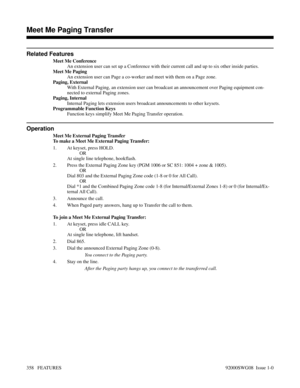 Page 388Related Features
Meet Me Conference
An extension user can set up a Conference with their current call and up to six other inside parties.
Meet Me Paging
An extension user can Page a co-worker and meet with them on a Page zone.
Paging, External
With External Paging, an extension user can broadcast an announcement over Paging equipment con-
nected to external Paging zones.
Paging, Internal
Internal Paging lets extension users broadcast announcements to other keysets.
Programmable Function Keys
Function...