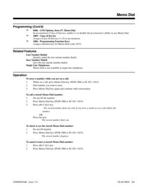 Page 391Programming (Cont’d)
➣
0406 - COS Options, Item 47: Memo Dial
In an extension’s Class of Service, enable (1) or disable (0) an extension’s ability to use Memo Dial.
➣1005 - Class of Service
Assign a Class Of Service (1-15) to an extension.
➣1006 - Programming Function Keys
Assign a function key for Memo Dial (code 1015).
Related Features
Last Number Redial
Quickly redial the last outside number dialed. 
Save Number Dialed
Save the last outside number dialed.
Single Line Telephones
Memo Dial is not...