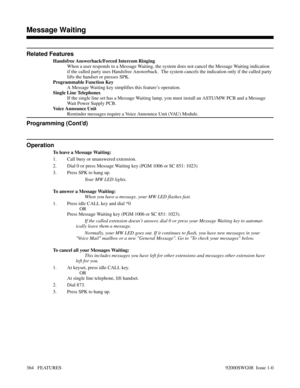 Page 394Related Features
Handsfree Answerback/Forced Intercom Ringing
When a user responds to a Message Waiting, the system does not cancel the Message Waiting indication
if the called party uses Handsfree Answerback.  The system cancels the indication only if the called party
lifts the handset or presses SPK.
Programmable Function Key
A Message Waiting key simplifies this feature’s operation.
Single Line Telephones
If the single line set has a Message Waiting lamp, you must install an ASTU/MW PCB and a Message...