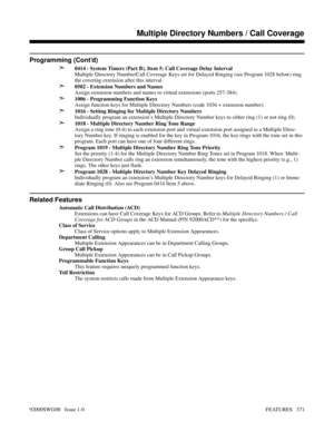 Page 401Programming (Cont’d)
➣
0414 - System Timers (Part B), Item 5: Call Coverage Delay Interval 
Multiple Directory Number/Call Coverage Keys set for Delayed Ringing (see Program 1028 below) ring
the covering extension after this interval.
➣0502 - Extension Numbers and Names
Assign extension numbers and names to virtual extensions (ports 257-384).
➣1006 - Programming Function Keys
Assign function keys for Multiple Directory Numbers (code 1036 + extension number).
➣1016 - Setting Ringing for Multiple Directory...
