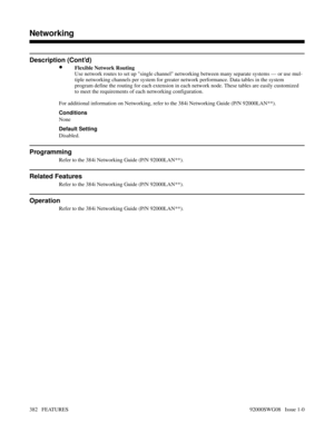 Page 412Description (Cont’d)
•Flexible Network Routing
Use network routes to set up single channel networking between many separate systems — or use mul-
tiple networking channels per system for greater network performance. Data tables in the system
program define the routing for each extension in each network node. These tables are easily customized
to meet the requirements of each networking configuration.
For additional information on Networking, refer to the 384i Networking Guide (P/N 92000LAN**)....