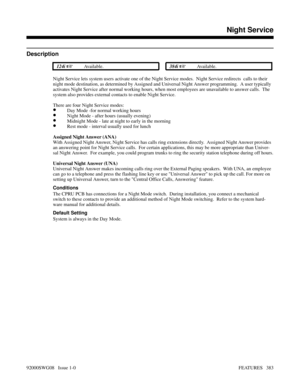 Page 413Night Service
Description
 124i Available. 384i Available.
Night Service lets system users activate one of the Night Service modes.  Night Service redirects  calls to their
night mode destination, as determined by Assigned and Universal Night Answer programming.  A user typically
activates Night Service after normal working hours, when most employees are unavailable to answer calls.  The
system also provides external contacts to enable Night Service.
There are four Night Service modes:
•Day Mode -for...