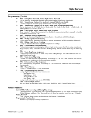 Page 417Programming (Cont’d)
➣
0202 - Setting User Passwords, Item 2: Night Service Password
Set the password an extension user must dial before activating Night Service (four digits).
➣0401 - Tenant Group Options (Part A), Item 1: Manual Night Service Enable
Allow (1) or prevent (0) tenant group members from activating Night Service.
➣0402 - Tenant Group Options (Part B), Item 3: Night Mode Switch Operating Mode
Set the function of the CPU Night Service Mode switch (Not Used = 0, Day Mode = 1, Night Mode = 2,...