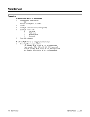 Page 418Operation
To activate Night Service by dialing codes:
1. At keyset, press idle CALL key.
OR
At single line telephone, lift handset.
2. Dial 818.
3. Dial Night Service Password (normally 0000).
4. Dial Night Service code:
0Day mode
1 Night mode
2 Midnight mode
3Rest mode
5. Press SPK to hang up.
To activate Night Service by using programmable keys:
1. Press Night Service key (see below).
Day mode key (PGM 1006 or SC 851: 1039 + password)
Night mode key (PGM 1006 or SC 851: 1040 + password)
Midnight mode...