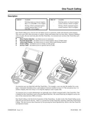 Page 425One-Touch Calling
Description
 124i Available 384i. Available
- Entering names at a keyset requires
Base 2.13, EXCPRU 2.18 or higher.- Entering names at a keyset requires
system software 3.06.02 or higher.
- Storing a Flash command requires
system software Base 2.13 or
EXCPRU 2.18 or higher.- Storing a Flash command requires
system software 3.06.14 or higher.
One-Touch Calling gives a keyset user one button access to extensions, trunks and selected system features.
This saves users time when accessing...