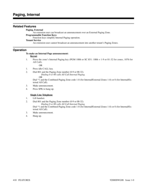 Page 440Related Features
Paging, External
An extension user can broadcast an announcement over an External Paging Zone.
Programmable Function Keys
Function keys simplify Internal Paging operation.
Tenant Service
An extension user cannot broadcast an announcement into another tenant’s Paging Zones.
Operation
To make an Internal Page announcement:
Keyset
1. Press the zone’s Internal Paging key (PGM 1006 or SC 851: 1006 + 1-9 or 01-32 for zones, 1076 for
All Call).
OR
1. Press idle CALL key.
2. Dial 801 and the...