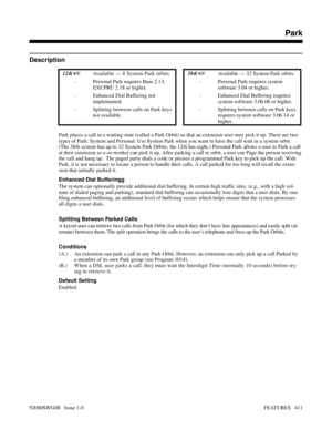 Page 441Park
Description
 124i Available — 8 System Park orbits. 384i Available — 32 System Park orbits. 
- Personal Park requires Base 2.13,
EXCPRU 2.18 or higher.- Personal Park requires system
software 3.04 or higher. 
- Enhanced Dial Buffering not
implemented.- Enhanced Dial Buffering requires
system software 3.06.06 or higher.
- Splitting between calls on Park keys
not available.- Splitting between calls on Park keys
requires system software 3.06.14 or
higher.
Park places a call in a waiting state (called...