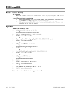 Page 448Related Features (Cont’d)
Toll Restriction
PBX trunks can follow normal system Toll Restriction.  Refer to the programming chart on the previous
page.
Trunk Groups and Trunk Group Routing
• Users can get outbound access to PBX trunks through Trunk Groups and/or Trunk Group Rout-
ing. All PBX Compatibility restrictions and programming apply.
•If the system routes a call to a PBX trunk, it does not automatically insert the PBX access code.  It
outdials the call just as the user dialed it.
Operation
To...