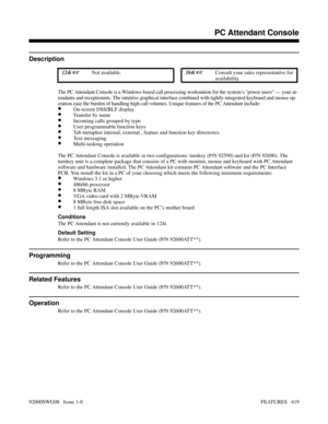 Page 449PC Attendant Console
Description
 124i Not available. 384i Consult your sales representative for
availability.
The PC Attendant Console is a Windows-based call processing workstation for the system’s power users — your at-
tendants and receptionists. The intuitive graphical interface combined with tightly integrated keyboard and mouse op-
eration ease the burden of handling high call volumes. Unique features of the PC Attendant include:
•On-screen DSS/BLF display
•Transfer by name
•Incoming calls...