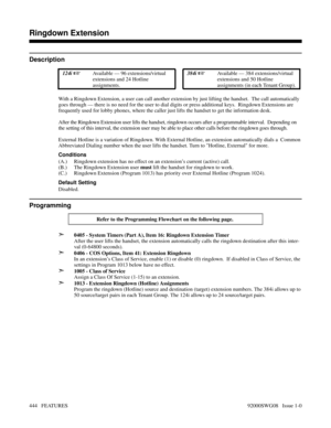 Page 474Ringdown Extension
Description
 124i Available — 96 extensions/virtual
extensions and 24 Hotline
assignments. 384i Available — 384 extensions/virtual
extensions and 50 Hotline
assignments (in each Tenant Group).
With a Ringdown Extension, a user can call another extension by just lifting the handset.  The call automatically
goes through — there is no need for the user to dial digits or press additional keys.  Ringdown Extensions are
frequently used for lobby phones, where the caller just lifts the...